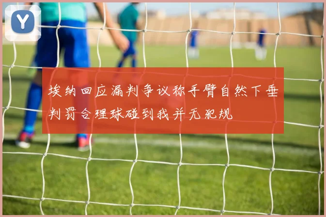 埃纳回应漏判争议称手臂自然下垂判罚合理球碰到我并无犯规