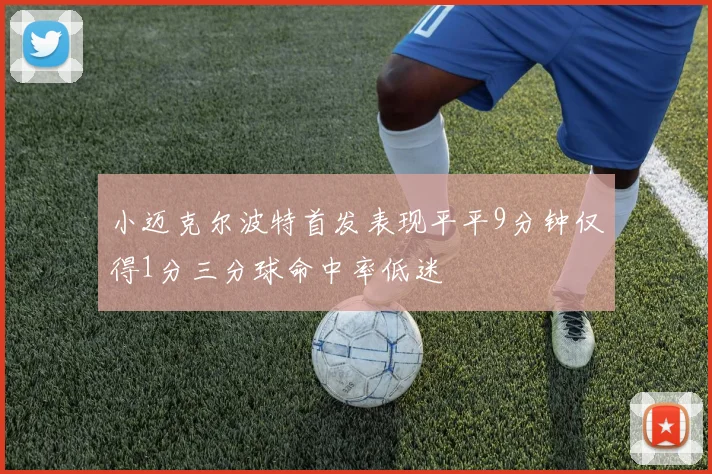 小迈克尔波特首发表现平平9分钟仅得1分三分球命中率低迷