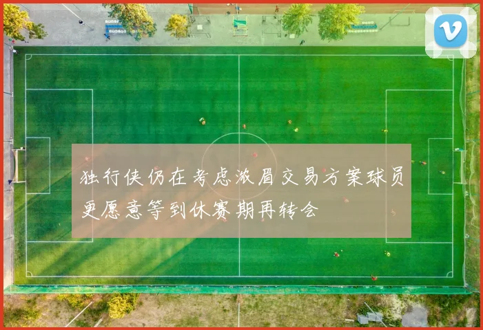 独行侠仍在考虑浓眉交易方案球员更愿意等到休赛期再转会