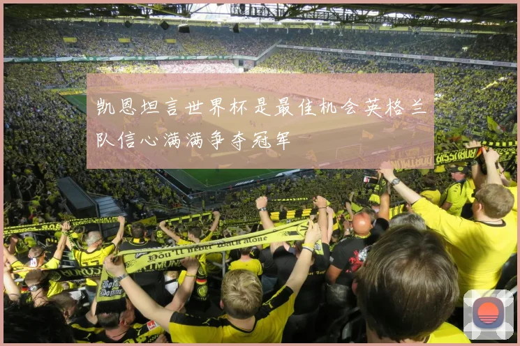 凯恩坦言世界杯是最佳机会英格兰队信心满满争夺冠军