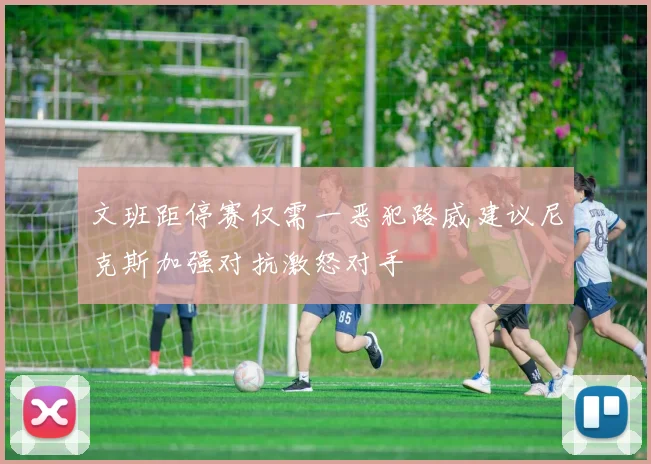文班距停赛仅需一恶犯路威建议尼克斯加强对抗激怒对手