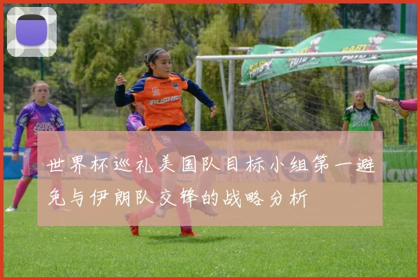 世界杯巡礼美国队目标小组第一避免与伊朗队交锋的战略分析