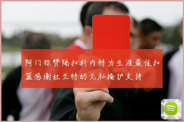 阿门称赞隔扣科内特为生涯最佳扣篮感谢杜兰特的无私掩护支持