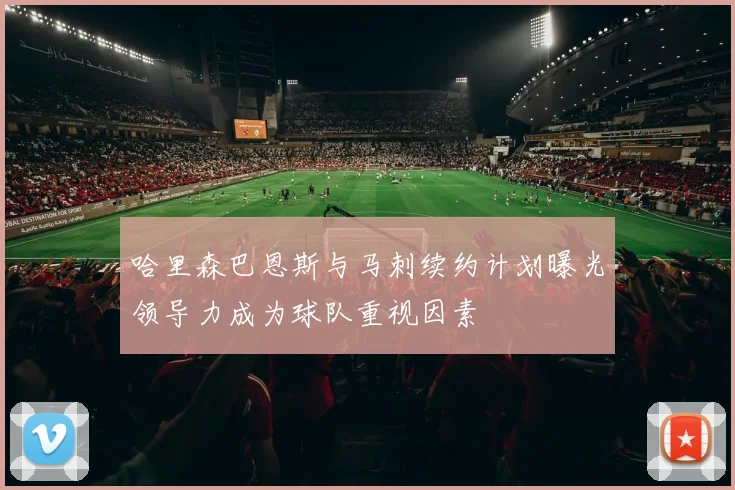 哈里森巴恩斯与马刺续约计划曝光领导力成为球队重视因素
