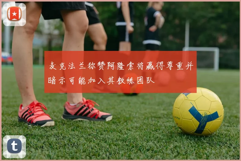 麦克法兰称赞阿隆索将赢得尊重并暗示可能加入其教练团队