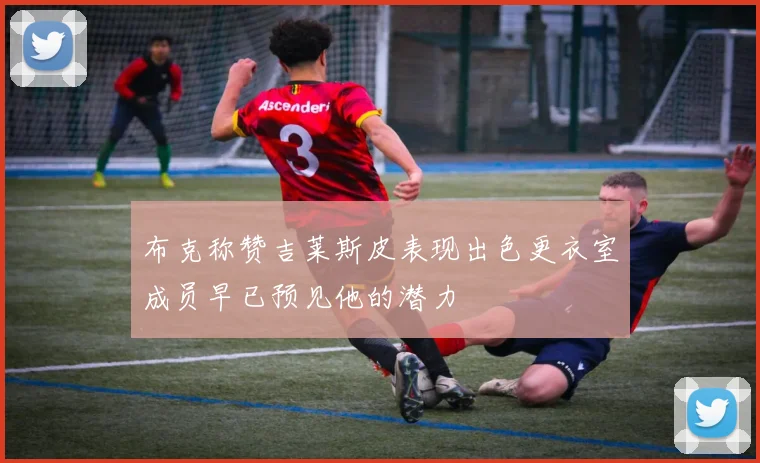 布克称赞吉莱斯皮表现出色更衣室成员早已预见他的潜力
