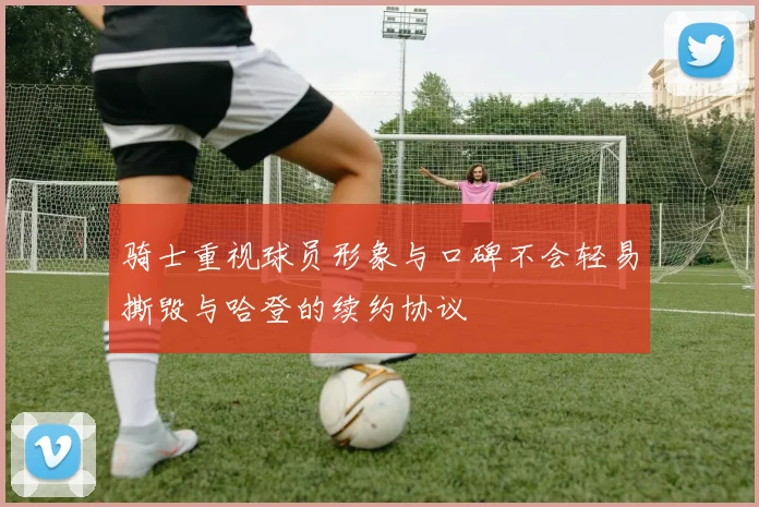 骑士重视球员形象与口碑不会轻易撕毁与哈登的续约协议