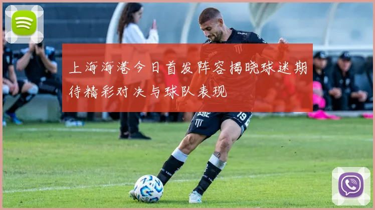 上海海港今日首发阵容揭晓球迷期待精彩对决与球队表现