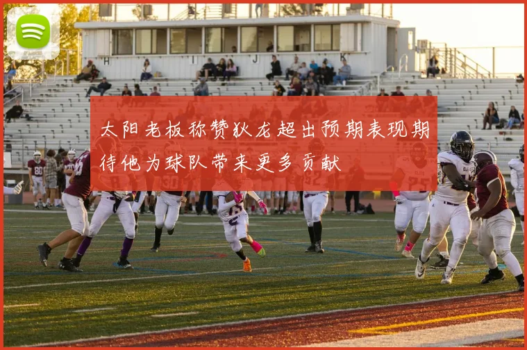 太阳老板称赞狄龙超出预期表现期待他为球队带来更多贡献