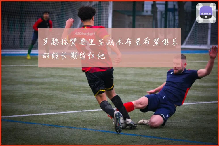 罗滕称赞恩里克战术布置希望俱乐部能长期留住他