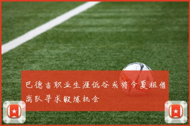 巴德吉职业生涯低谷或将今夏租借离队寻求锻炼机会