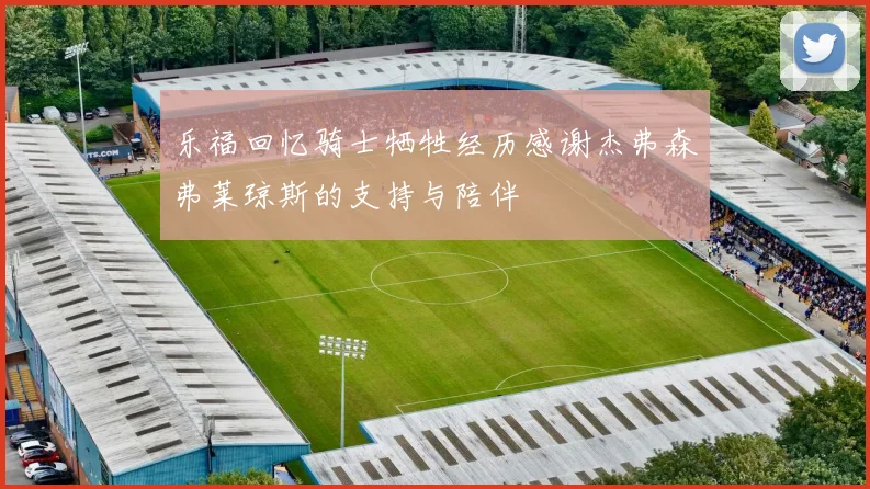 乐福回忆骑士牺牲经历感谢杰弗森弗莱琼斯的支持与陪伴