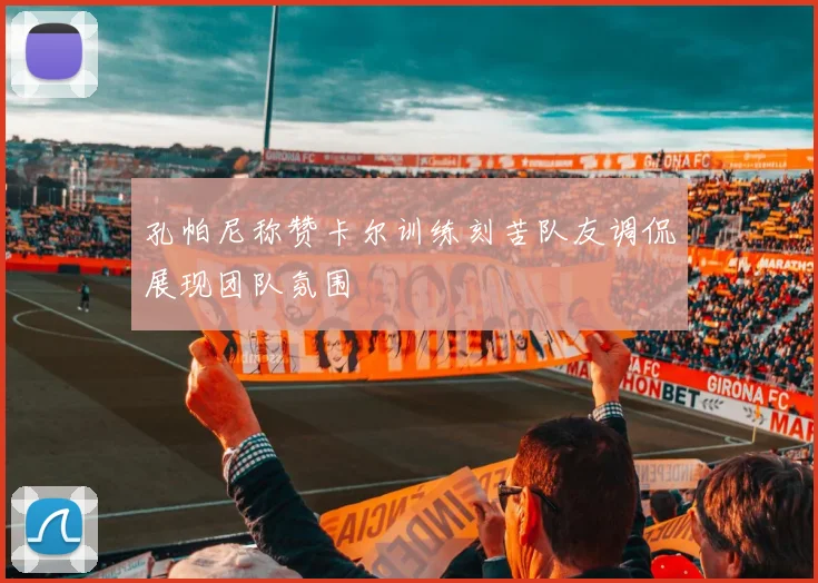 孔帕尼称赞卡尔训练刻苦队友调侃展现团队氛围