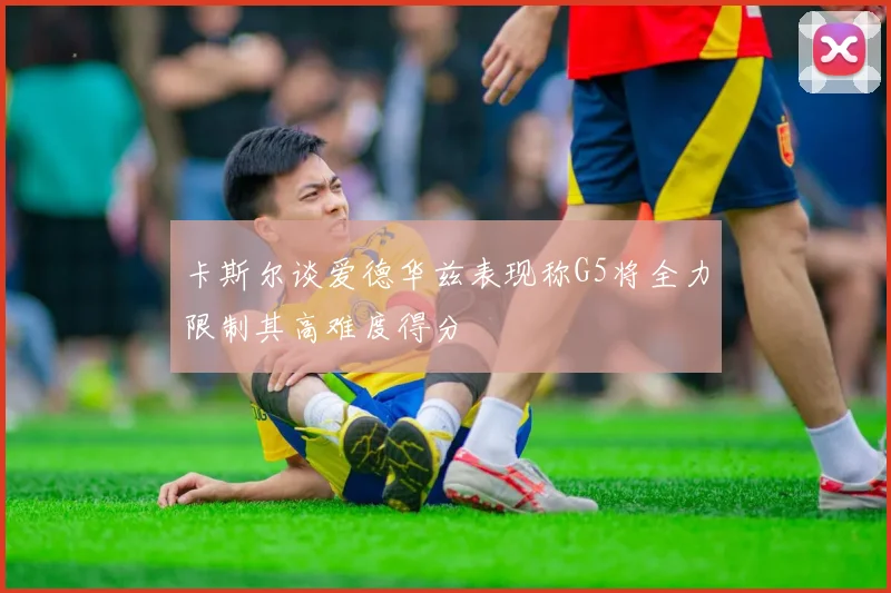 卡斯尔谈爱德华兹表现称G5将全力限制其高难度得分