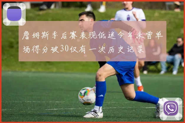 詹姆斯季后赛表现低迷今年未曾单场得分破30仅有一次历史记录