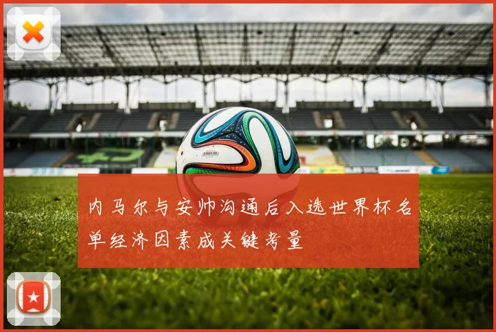 内马尔与安帅沟通后入选世界杯名单经济因素成关键考量