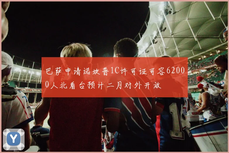 巴萨申请诺坎普1C许可证可容62000人北看台预计二月对外开放