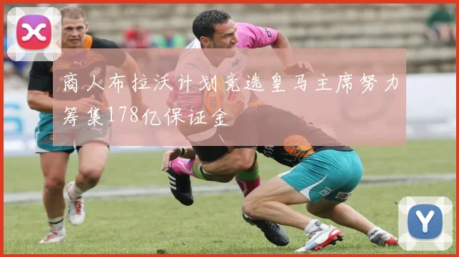 商人布拉沃计划竞选皇马主席努力筹集178亿保证金