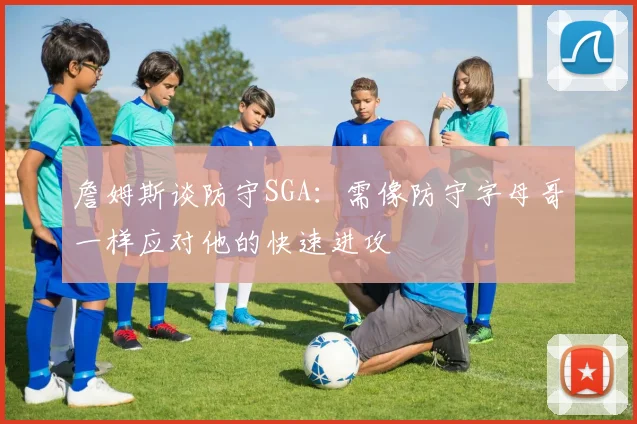 詹姆斯谈防守SGA：需像防守字母哥一样应对他的快速进攻