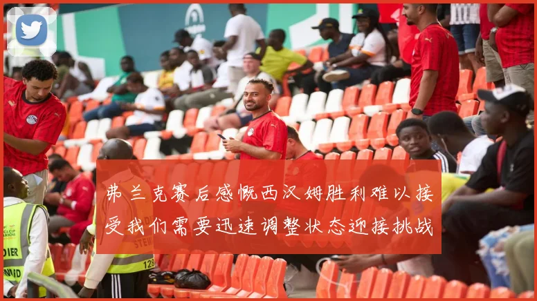 弗兰克赛后感慨西汉姆胜利难以接受我们需要迅速调整状态迎接挑战