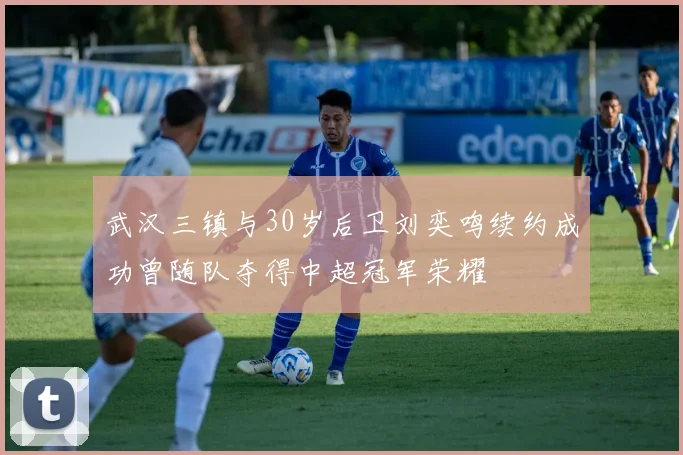 武汉三镇与30岁后卫刘奕鸣续约成功曾随队夺得中超冠军荣耀
