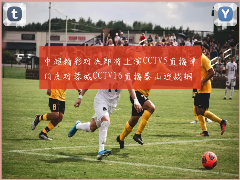 中超精彩对决即将上演CCTV5直播津门虎对蓉城CCTV16直播泰山迎战铜梁龙