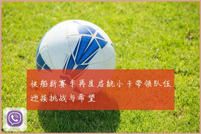 快船新赛季再度启航小卡带领队伍迎接挑战与希望