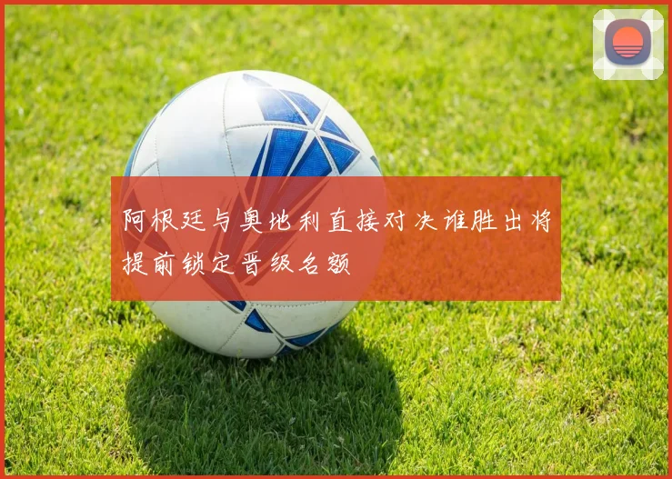 阿根廷与奥地利直接对决谁胜出将提前锁定晋级名额