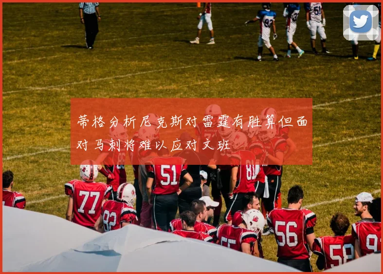 蒂格分析尼克斯对雷霆有胜算但面对马刺将难以应对文班