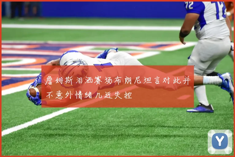 詹姆斯泪洒赛场布朗尼坦言对此并不意外情绪几近失控