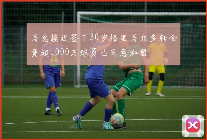 马竞接近签下30岁格里马尔多转会费超1000万球员已同意加盟